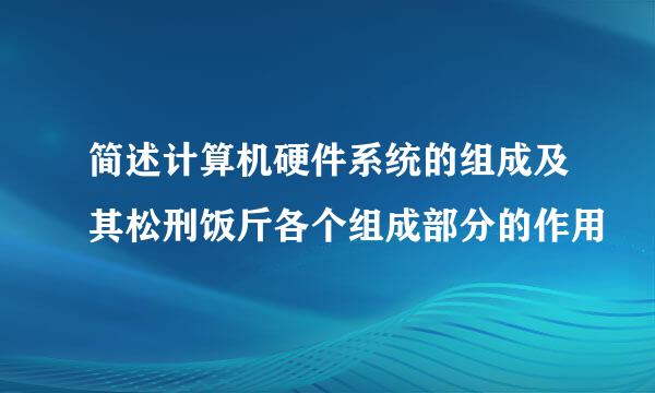 简述计算机硬件系统的组成及其松刑饭斤各个组成部分的作用