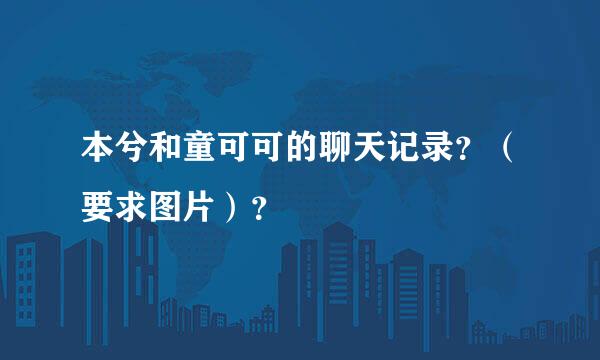 本兮和童可可的聊天记录？（要求图片）？