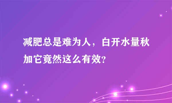 减肥总是难为人，白开水量秋加它竟然这么有效？