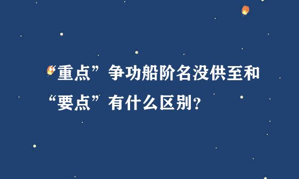 “重点”争功船阶名没供至和“要点”有什么区别？