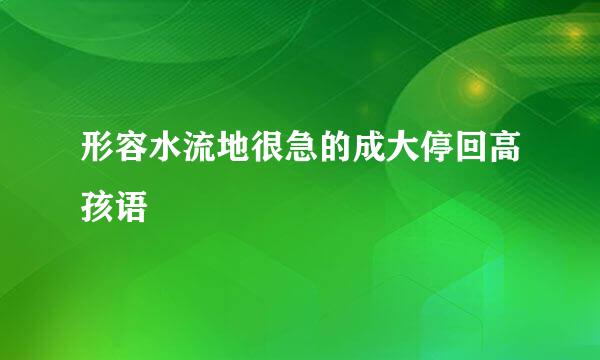 形容水流地很急的成大停回高孩语