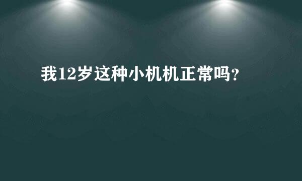 我12岁这种小机机正常吗？