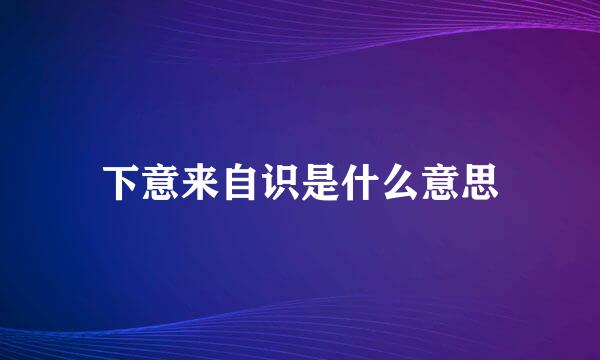 下意来自识是什么意思