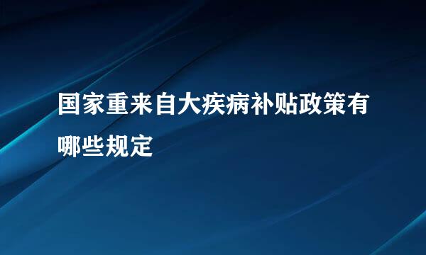 国家重来自大疾病补贴政策有哪些规定