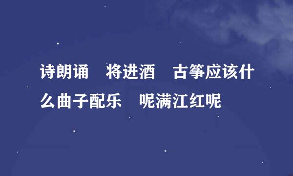 诗朗诵 将进酒 古筝应该什么曲子配乐 呢满江红呢