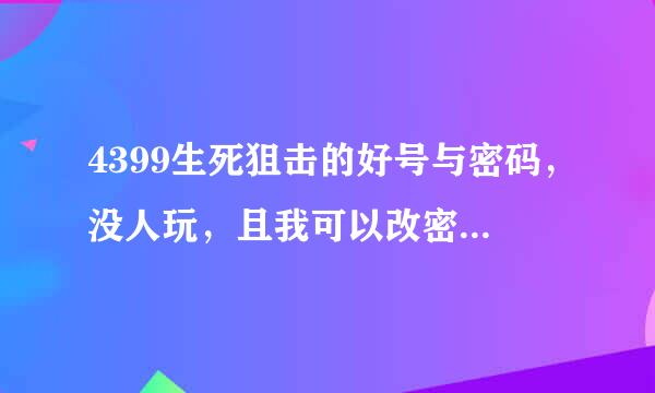 4399生死狙击的好号与密码，没人玩，且我可以改密码几来自服