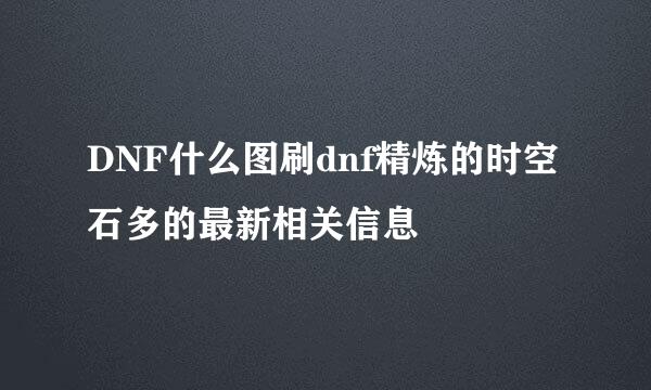 DNF什么图刷dnf精炼的时空石多的最新相关信息