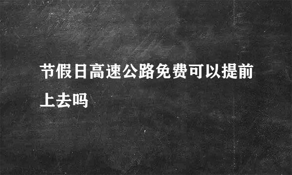 节假日高速公路免费可以提前上去吗