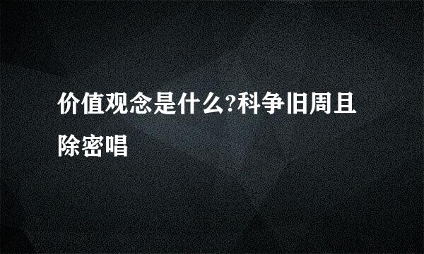 价值观念是什么?科争旧周且除密唱