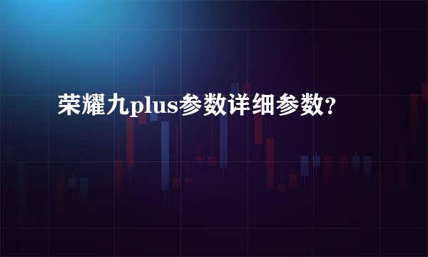 荣耀九plus参数详细参数？