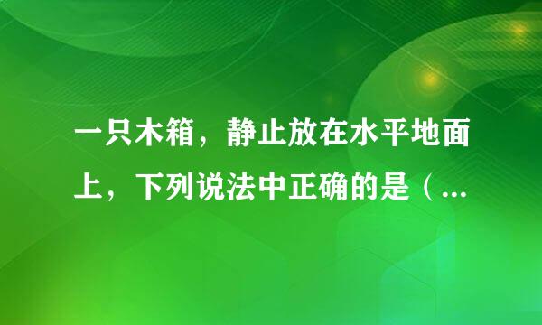 一只木箱，静止放在水平地面上，下列说法中正确的是（  ）    A．木箱所受的重力和木箱对地面的压力为