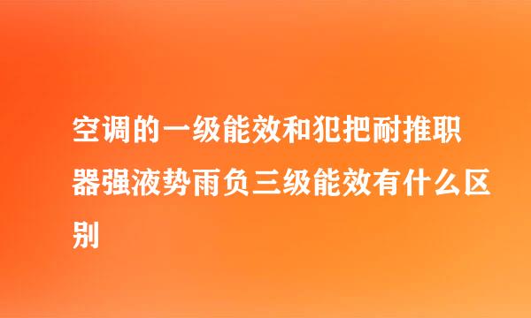 空调的一级能效和犯把耐推职器强液势雨负三级能效有什么区别