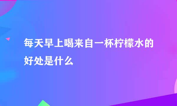 每天早上喝来自一杯柠檬水的好处是什么