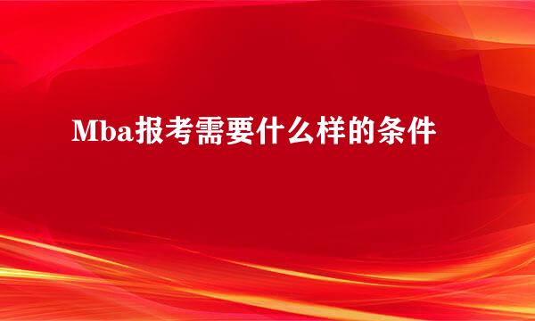 Mba报考需要什么样的条件