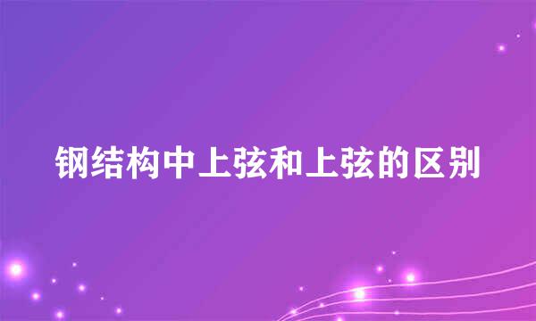 钢结构中上弦和上弦的区别