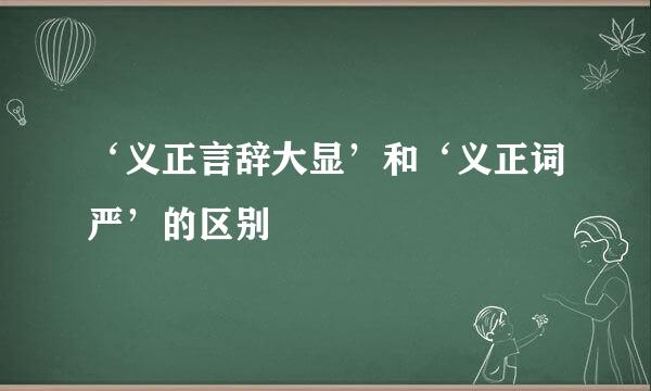 ‘义正言辞大显’和‘义正词严’的区别