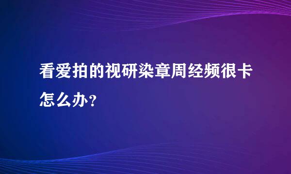 看爱拍的视研染章周经频很卡怎么办？