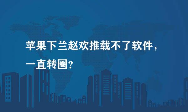 苹果下兰赵欢推载不了软件，一直转圈？