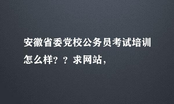 安徽省委党校公务员考试培训怎么样？？求网站，