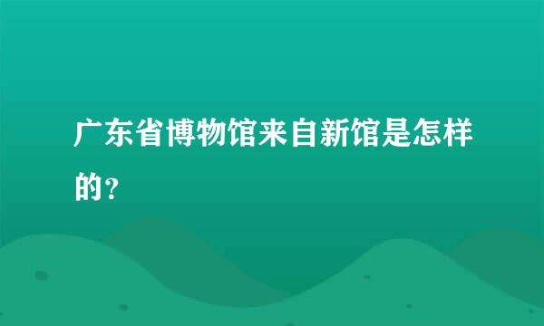 广东省博物馆来自新馆是怎样的？