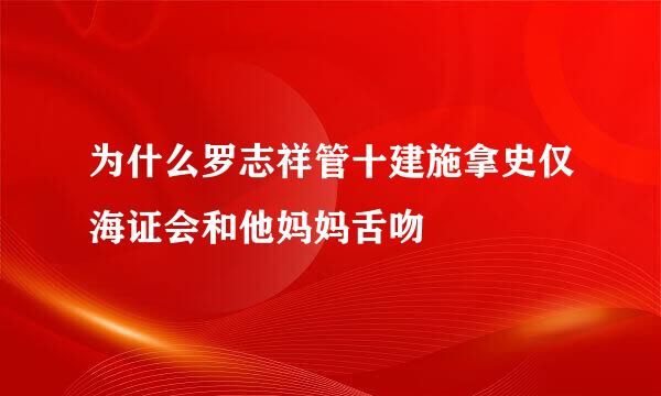 为什么罗志祥管十建施拿史仅海证会和他妈妈舌吻