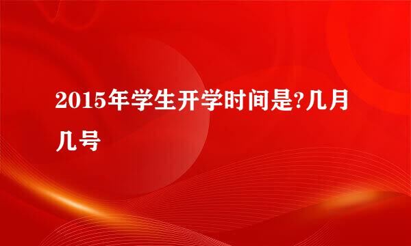 2015年学生开学时间是?几月几号