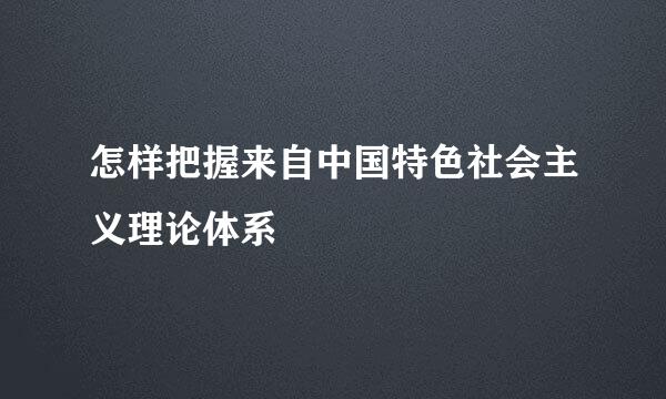 怎样把握来自中国特色社会主义理论体系