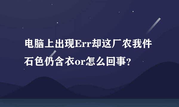 电脑上出现Err却这厂农我件石色仍含衣or怎么回事？