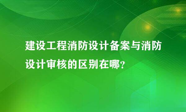 建设工程消防设计备案与消防设计审核的区别在哪？