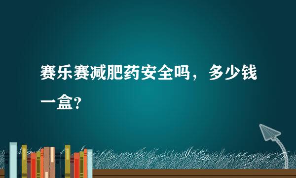 赛乐赛减肥药安全吗，多少钱一盒？