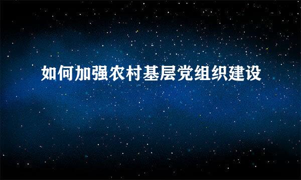 如何加强农村基层党组织建设