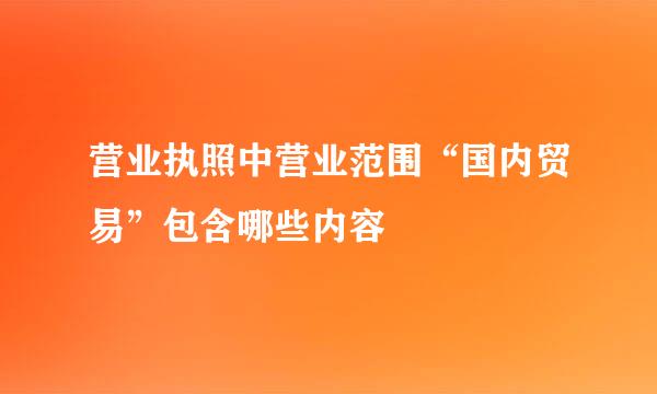 营业执照中营业范围“国内贸易”包含哪些内容