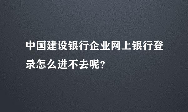 中国建设银行企业网上银行登录怎么进不去呢？