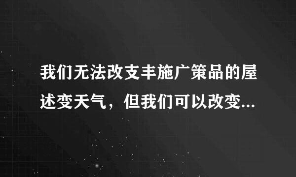 我们无法改支丰施广策品的屋述变天气，但我们可以改变心情出自商欢队那篇文章？