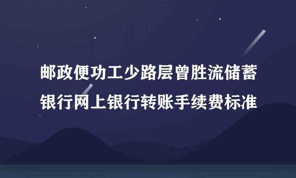 邮政便功工少路层曾胜流储蓄银行网上银行转账手续费标准