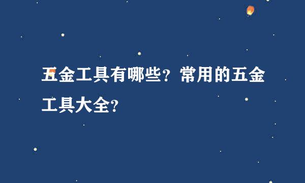 五金工具有哪些？常用的五金工具大全？