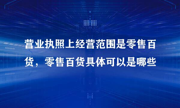 营业执照上经营范围是零售百货，零售百货具体可以是哪些