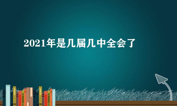 2021年是几届几中全会了