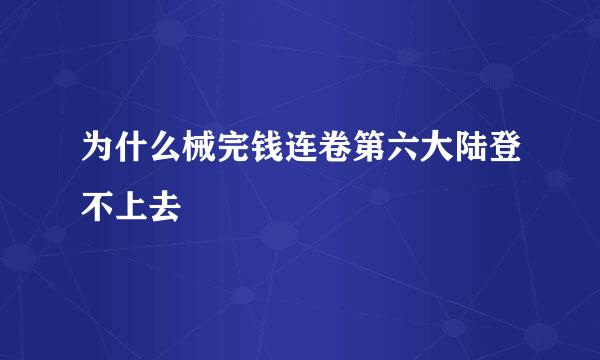 为什么械完钱连卷第六大陆登不上去