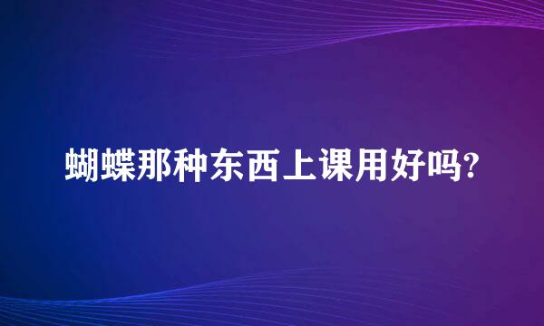 蝴蝶那种东西上课用好吗?