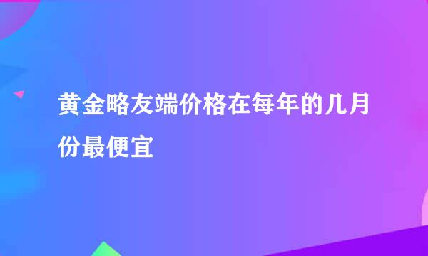 黄金略友端价格在每年的几月份最便宜