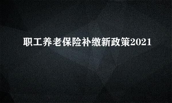 职工养老保险补缴新政策2021