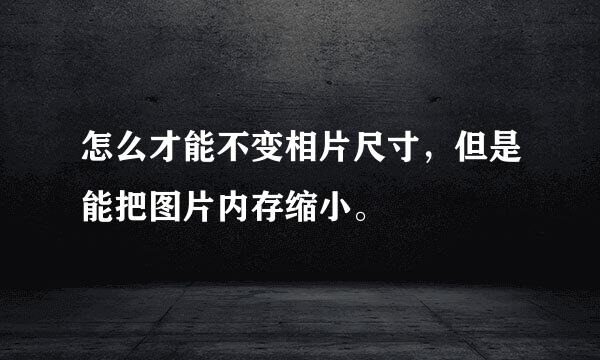 怎么才能不变相片尺寸，但是能把图片内存缩小。