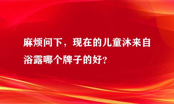 麻烦问下，现在的儿童沐来自浴露哪个牌子的好？