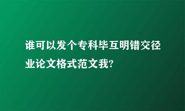 谁可以发个专科毕互明错交径业论文格式范文我?