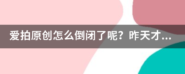 爱拍原创怎么倒闭了呢？昨天才知道的，有点伤心来自