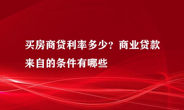 买房商贷利率多少？商业贷款来自的条件有哪些