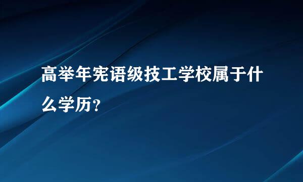 高举年宪语级技工学校属于什么学历？