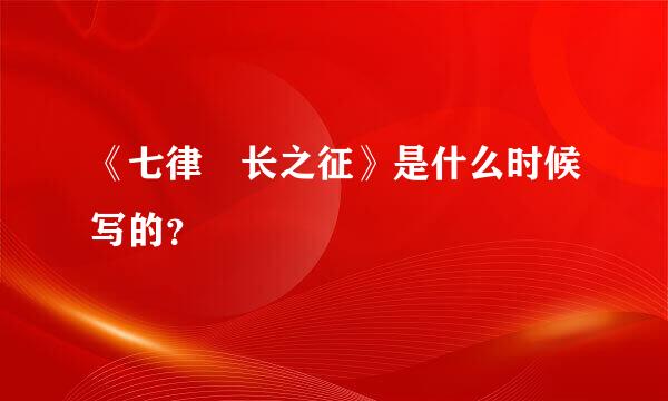 《七律 长之征》是什么时候写的？