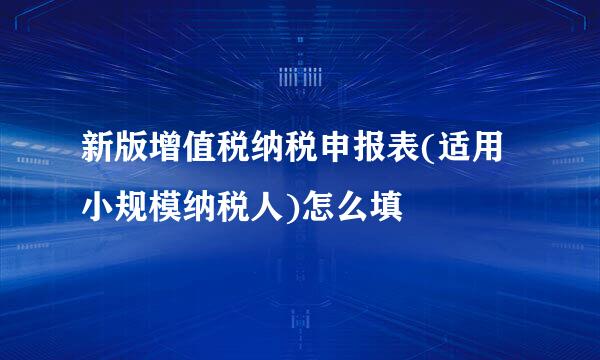 新版增值税纳税申报表(适用小规模纳税人)怎么填